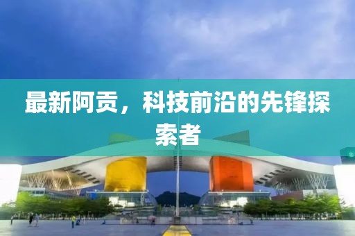 最新阿贡，科技前沿的先锋探索者