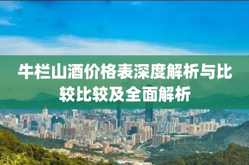 牛栏山酒价格表深度解析与比较比较及全面解析