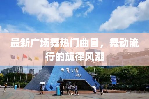 最新广场舞热门曲目，舞动流行的旋律风潮