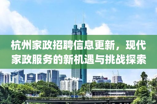 杭州家政招聘信息更新，现代家政服务的新机遇与挑战探索