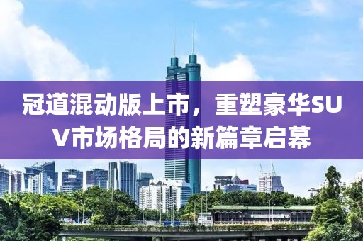 冠道混动版上市，重塑豪华SUV市场格局的新篇章启幕