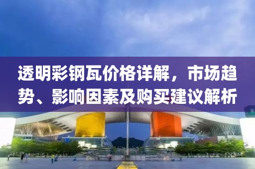 透明彩钢瓦价格详解，市场趋势、影响因素及购买建议解析