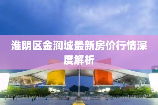 淮阴区金润城最新房价行情深度解析