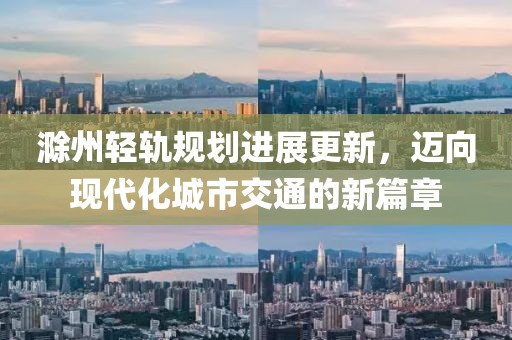 滁州轻轨规划进展更新，迈向现代化城市交通的新篇章