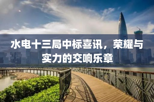 水电十三局中标喜讯，荣耀与实力的交响乐章