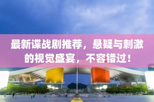 最新谍战剧推荐，悬疑与刺激的视觉盛宴，不容错过！