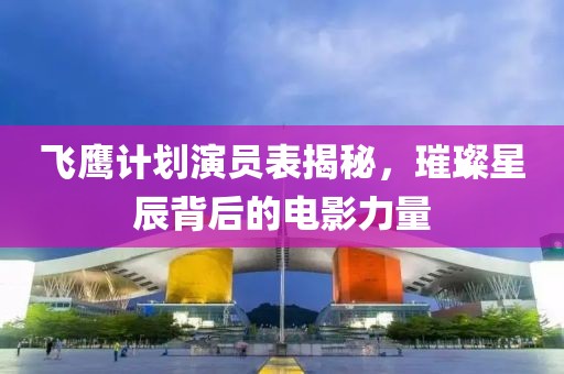 飞鹰计划演员表揭秘，璀璨星辰背后的电影力量