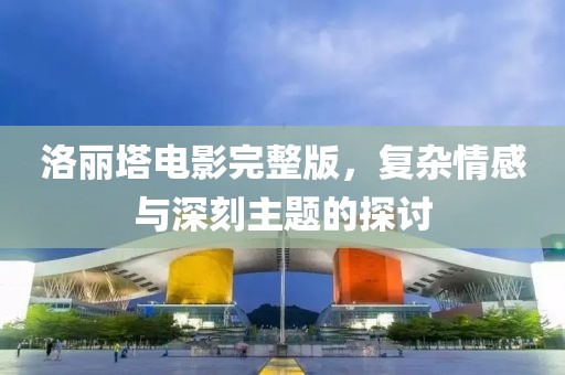 洛丽塔电影完整版，复杂情感与深刻主题的探讨