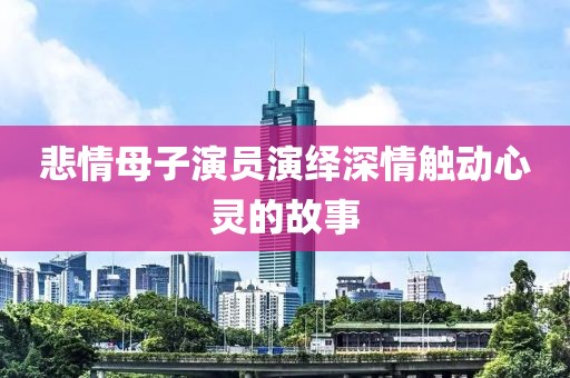 悲情母子演员演绎深情触动心灵的故事