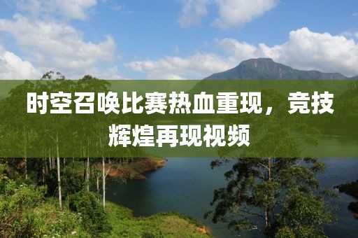 时空召唤比赛热血重现，竞技辉煌再现视频