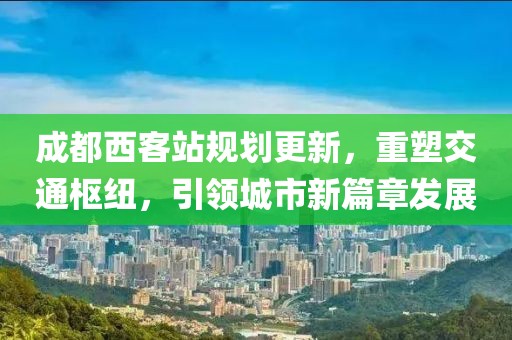成都西客站规划更新，重塑交通枢纽，引领城市新篇章发展
