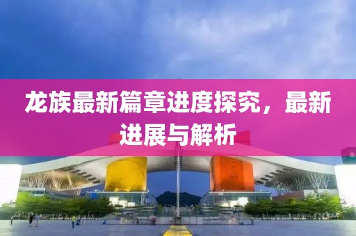 龙族最新篇章进度探究，最新进展与解析