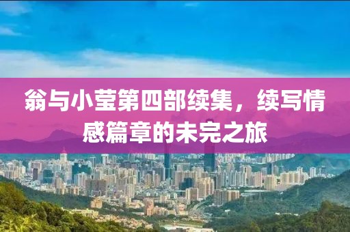 翁与小莹第四部续集，续写情感篇章的未完之旅