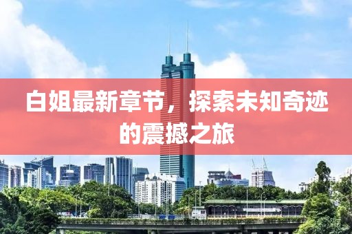 白姐最新章节，探索未知奇迹的震撼之旅