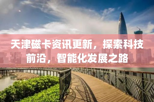 天津磁卡资讯更新，探索科技前沿，智能化发展之路