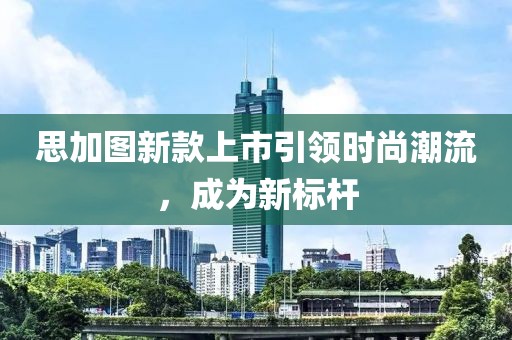 思加图新款上市引领时尚潮流，成为新标杆