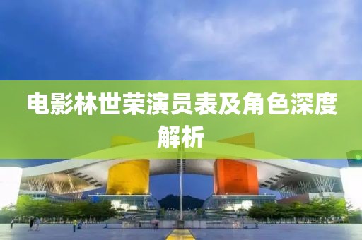 电影林世荣演员表及角色深度解析