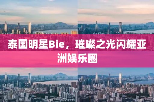 泰国明星Bie，璀璨之光闪耀亚洲娱乐圈