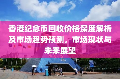 香港纪念币回收价格深度解析及市场趋势预测，市场现状与未来展望