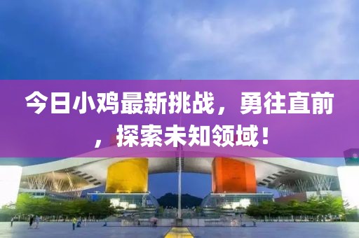 今日小鸡最新挑战，勇往直前，探索未知领域！