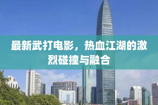 最新武打电影，热血江湖的激烈碰撞与融合