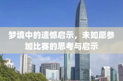 梦境中的遗憾启示，未如愿参加比赛的思考与启示