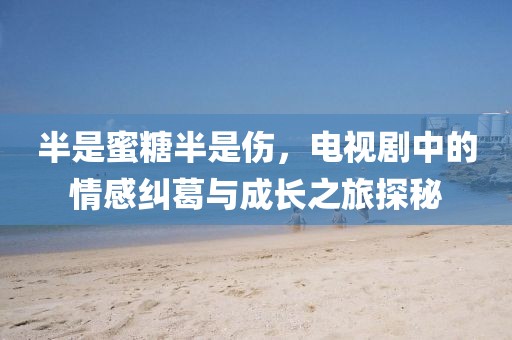 半是蜜糖半是伤，电视剧中的情感纠葛与成长之旅探秘
