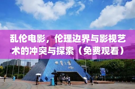 乱伦电影，伦理边界与影视艺术的冲突与探索（免费观看）