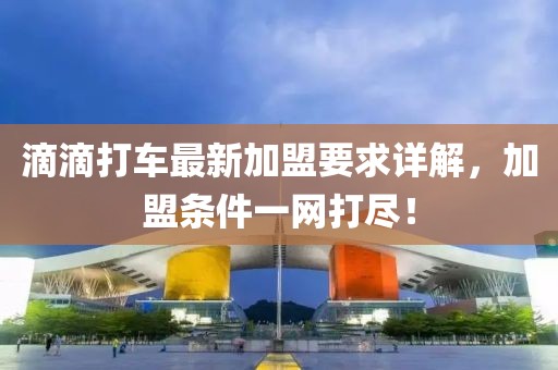 滴滴打车最新加盟要求详解，加盟条件一网打尽！