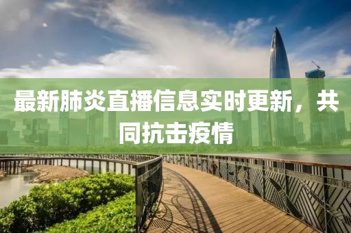 最新肺炎直播信息实时更新，共同抗击疫情