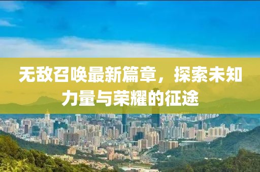 无敌召唤最新篇章，探索未知力量与荣耀的征途