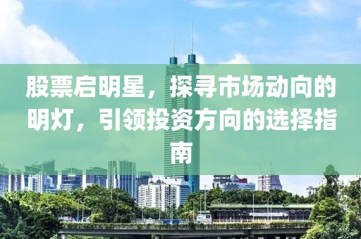 股票启明星，探寻市场动向的明灯，引领投资方向的选择指南