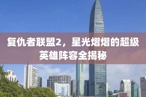 复仇者联盟2，星光熠熠的超级英雄阵容全揭秘