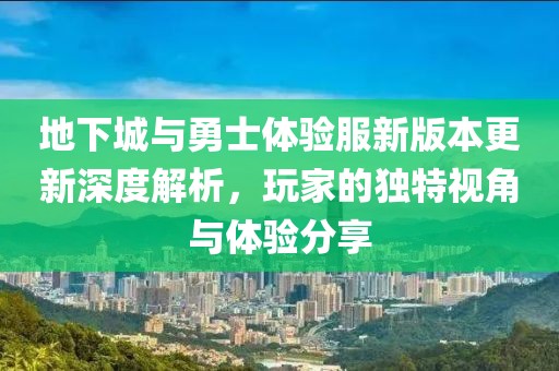地下城与勇士体验服新版本更新深度解析，玩家的独特视角与体验分享