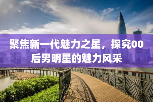 聚焦新一代魅力之星，探究00后男明星的魅力风采