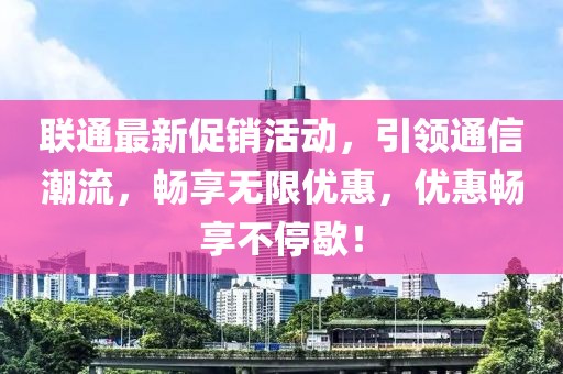 联通最新促销活动，引领通信潮流，畅享无限优惠，优惠畅享不停歇！