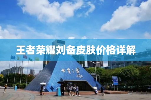 王者荣耀刘备皮肤价格详解
