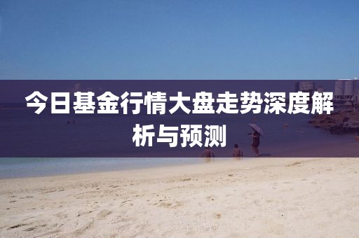今日基金行情大盘走势深度解析与预测