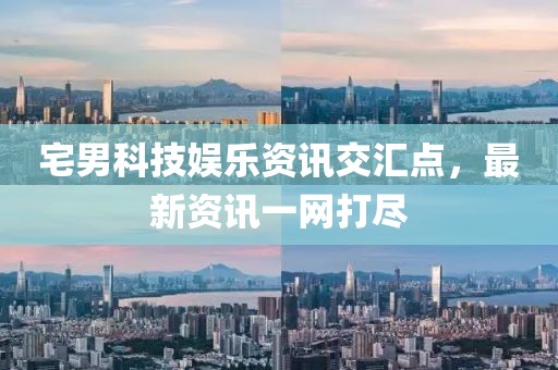 宅男科技娱乐资讯交汇点，最新资讯一网打尽