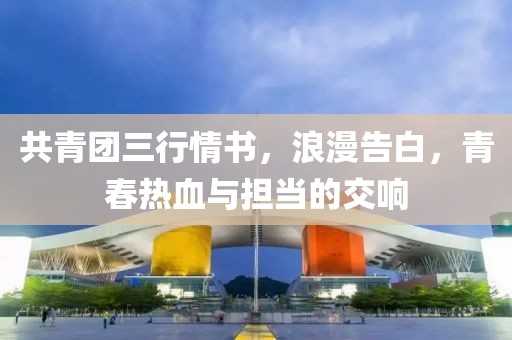 共青团三行情书，浪漫告白，青春热血与担当的交响