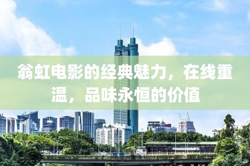 翁虹电影的经典魅力，在线重温，品味永恒的价值