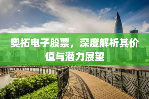 奥拓电子股票，深度解析其价值与潜力展望