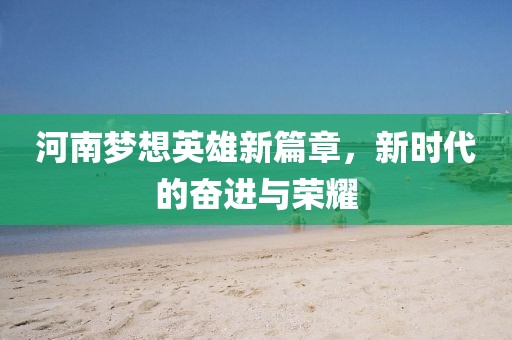 河南梦想英雄新篇章，新时代的奋进与荣耀