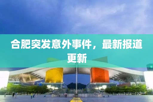 合肥突发意外事件，最新报道更新