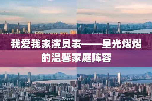 我爱我家演员表——星光熠熠的温馨家庭阵容