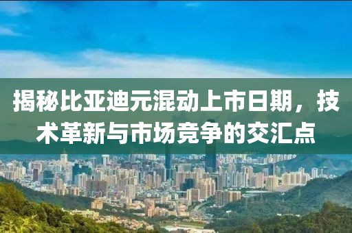 揭秘比亚迪元混动上市日期，技术革新与市场竞争的交汇点