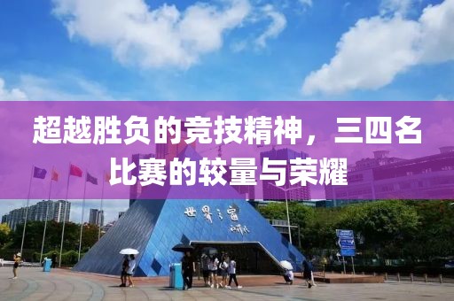 超越胜负的竞技精神，三四名比赛的较量与荣耀