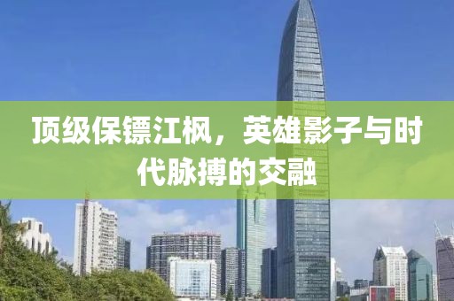 顶级保镖江枫，英雄影子与时代脉搏的交融