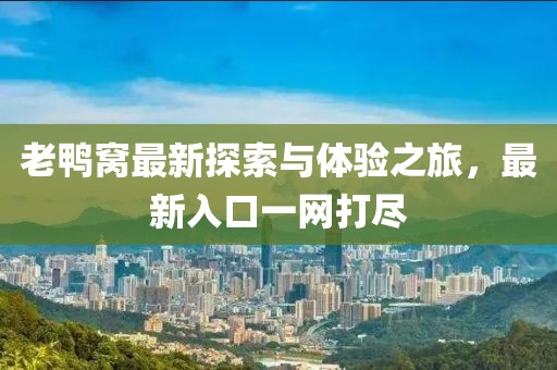 老鸭窝最新探索与体验之旅，最新入口一网打尽