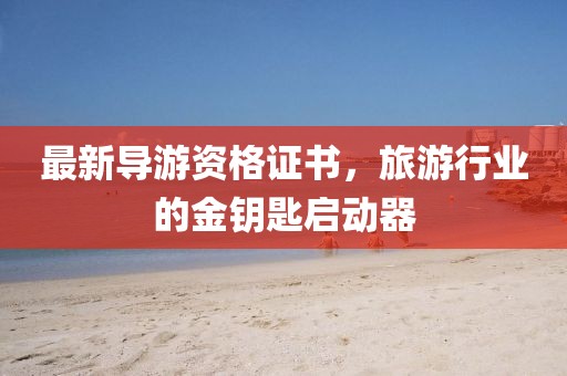 最新导游资格证书，旅游行业的金钥匙启动器